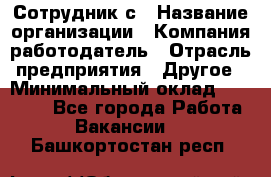 Сотрудник с › Название организации ­ Компания-работодатель › Отрасль предприятия ­ Другое › Минимальный оклад ­ 27 000 - Все города Работа » Вакансии   . Башкортостан респ.